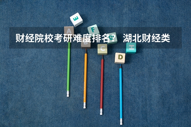 财经院校考研难度排名？ 湖北财经类大学名单及排名