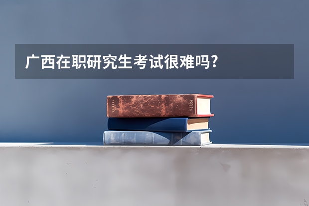 广西在职研究生考试很难吗?