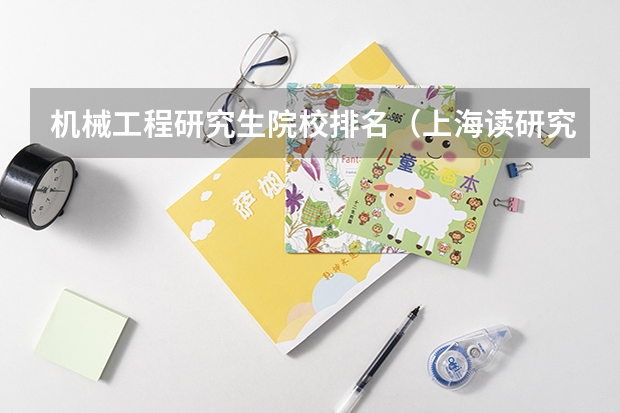 机械工程研究生院校排名（上海读研究生学校排名）