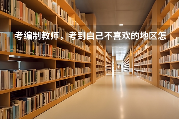 考编制教师，考到自己不喜欢的地区怎么办？
