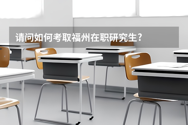 请问如何考取福州在职研究生?