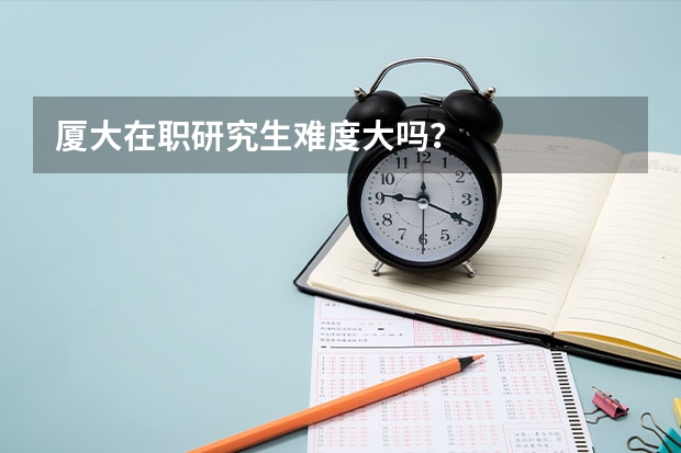 厦大在职研究生难度大吗？