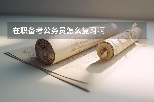 在职备考公务员怎么复习啊