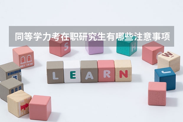 同等学力考在职研究生有哪些注意事项?