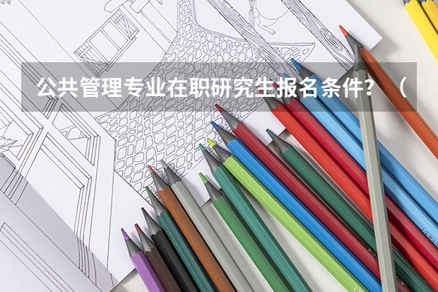 公共管理专业在职研究生报名条件?(公共管理在职研究生考试科目)