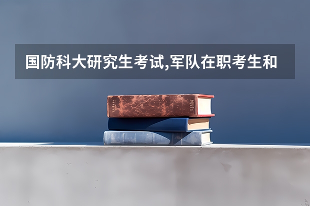 国防科大研究生考试,军队在职考生和军校应届考生的录取分数一样吗届录取分数？