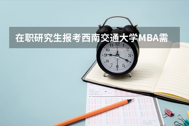 在职研究生报考西南交通大学MBA需要什么条件?