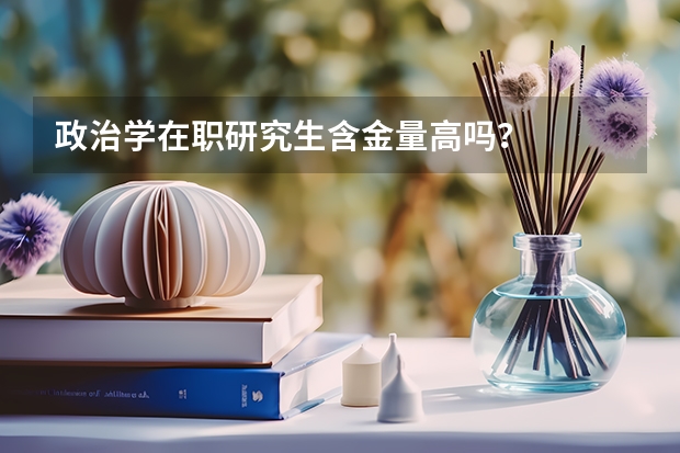 政治学在职研究生含金量高吗？