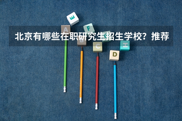 北京有哪些在职研究生招生学校？推荐几个好的。