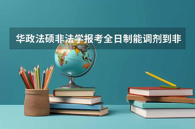 华政法硕非法学报考全日制能调剂到非全吗