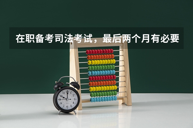 在职备考司法考试，最后两个月有必要辞职脱产备考吗？有哪些备考的方法值得分享呢？