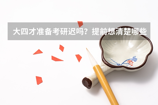 大四才准备考研迟吗？提前想清楚哪些问题，读研会变得容易？