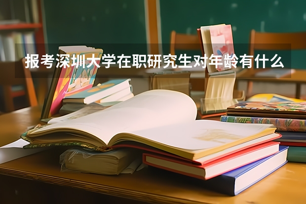 报考深圳大学在职研究生对年龄有什么限制?