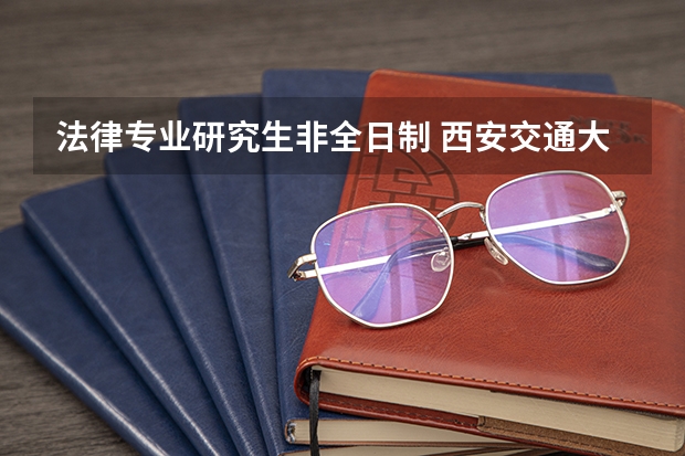 法律专业研究生非全日制 西安交通大学法学院法律（法学）硕士非全日制研究生招生简章