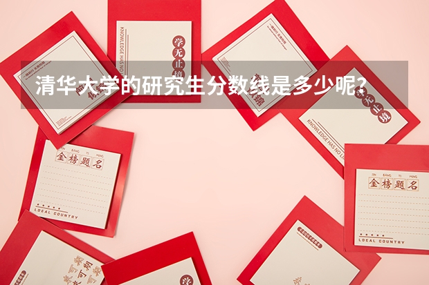 清华大学的研究生分数线是多少呢？