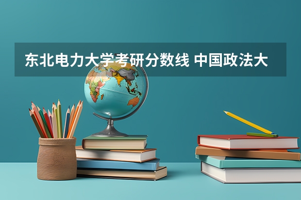 东北电力大学考研分数线 中国政法大学研究生线上复试难度?