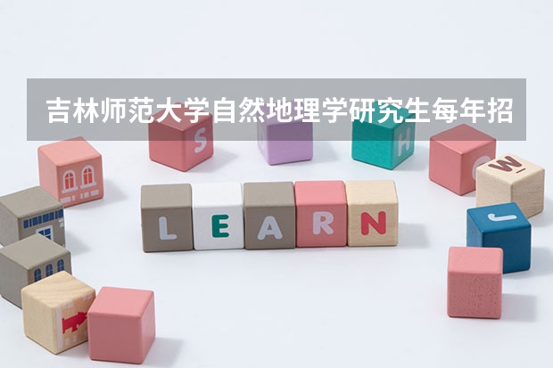 吉林师范大学自然地理学研究生每年招多少人?