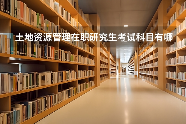 土地资源管理在职研究生考试科目有哪些？