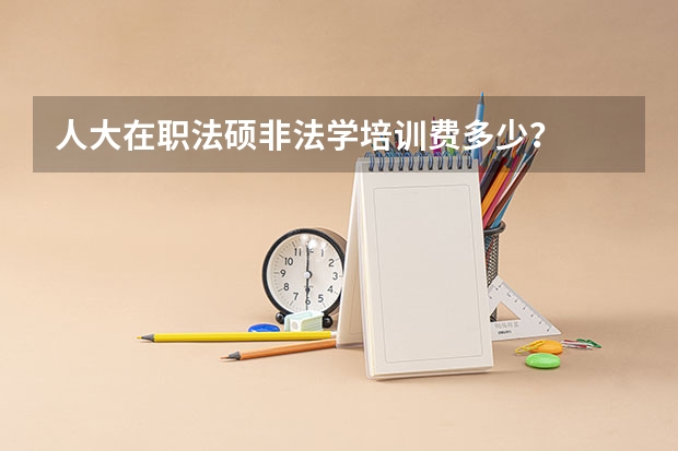 人大在职法硕非法学培训费多少？