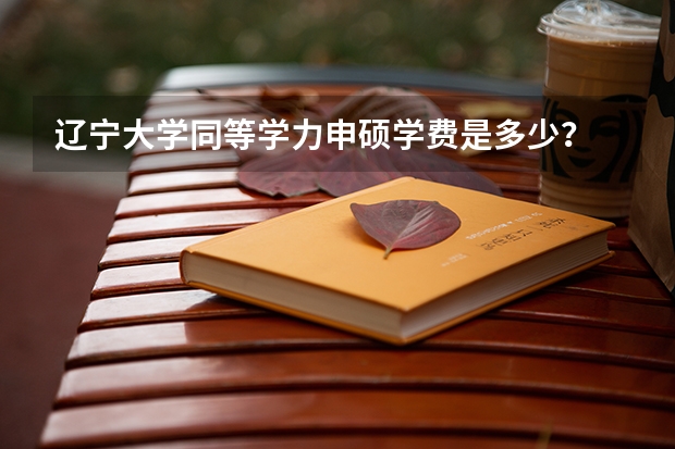 辽宁大学同等学力申硕学费是多少？
