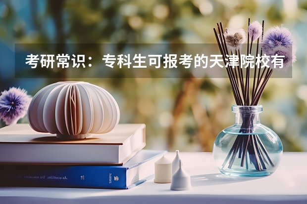考研常识：专科生可报考的天津院校有哪些？