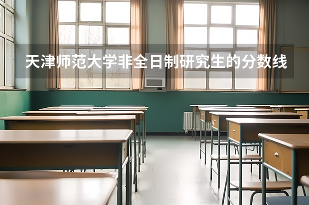 天津师范大学非全日制研究生的分数线? 南京师范大学2023年非全日制研究生招生专业汇总(含学制学费)?