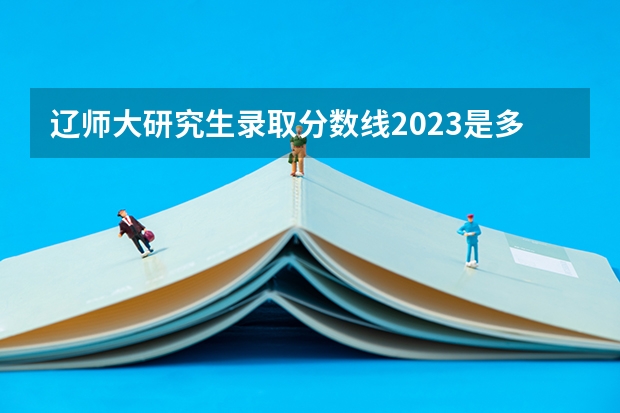 辽师大研究生录取分数线2023是多少？