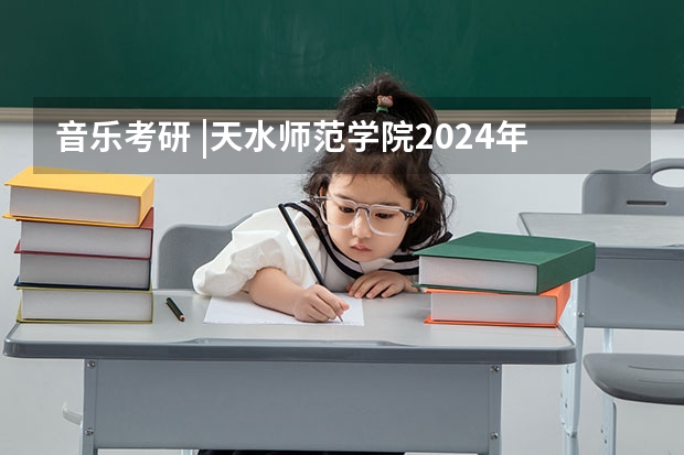 音乐考研 |天水师范学院2024年硕士研究生专业目录及招生简章 2023天水师院研究生录取名单