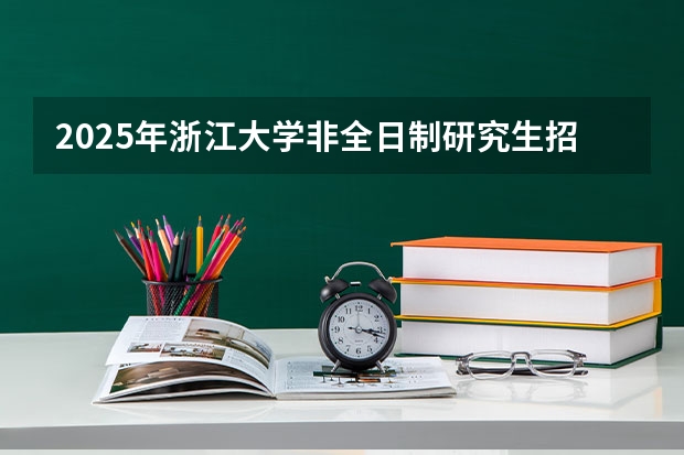 2025年浙江大学非全日制研究生招生信息总览 2025中山大学在职研究生招生简章汇总