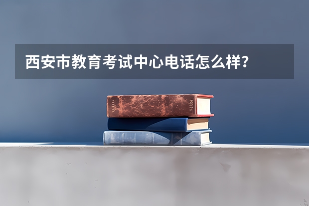 西安市教育考试中心电话怎么样？