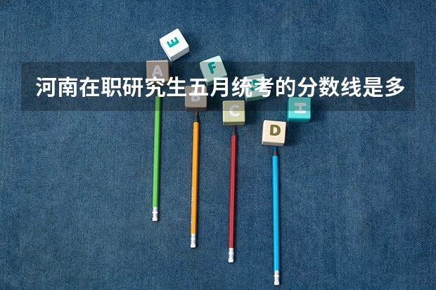 河南在职研究生五月统考的分数线是多少？