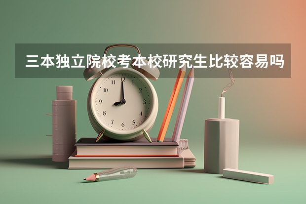 三本独立院校考本校研究生比较容易吗?