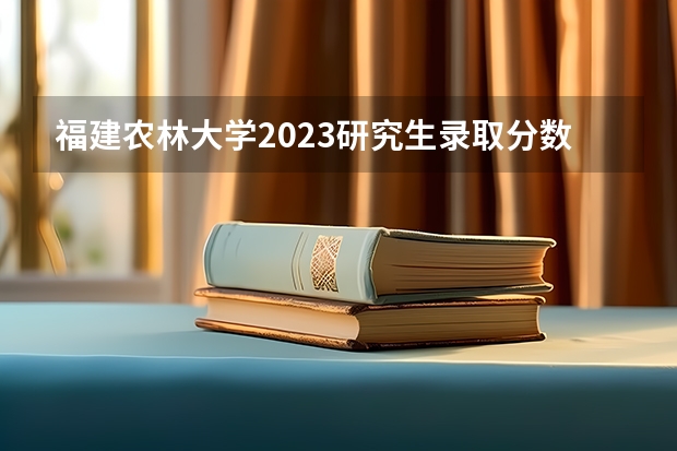 福建农林大学2023研究生录取分数线是多少
