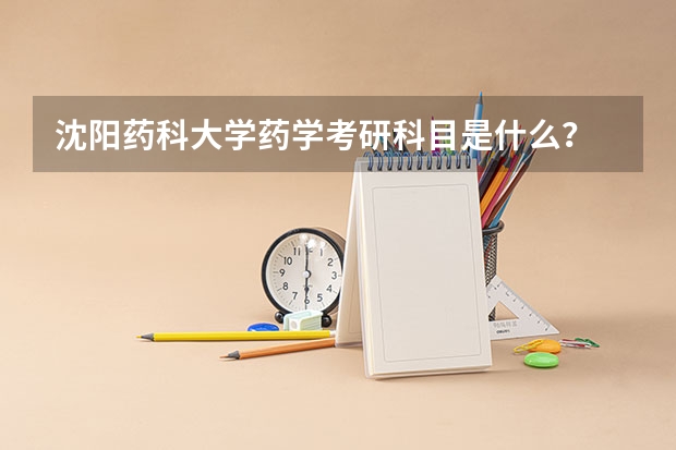 沈阳药科大学药学考研科目是什么？