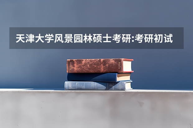 天津大学风景园林硕士考研:考研初试和复试该如何准备？