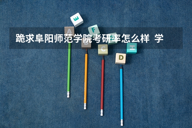 跪求阜阳师范学院考研率怎么样  学风和学习环境呢 还有住宿条件呢