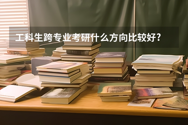 工科生跨专业考研什么方向比较好?