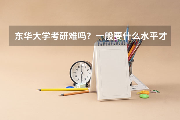 东华大学考研难吗？一般要什么水平才可以进入？