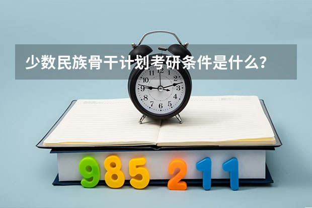 少数民族骨干计划考研条件是什么？