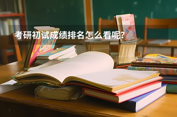 考研初试成绩排名怎么看呢？