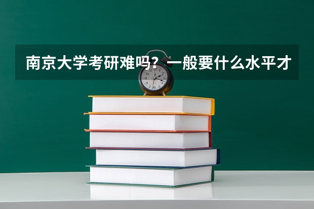 南京大学考研难吗？一般要什么水平才可以进入？