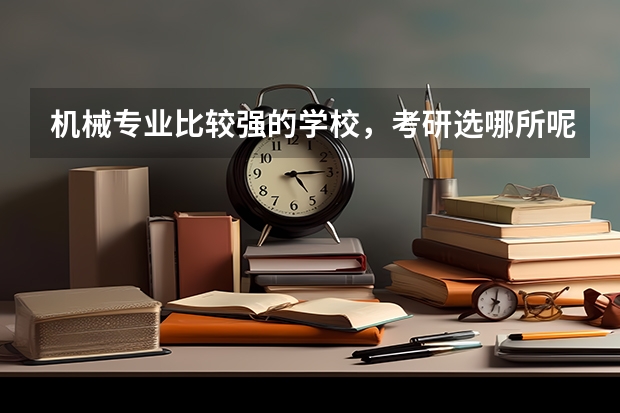 机械专业比较强的学校，考研选哪所呢？