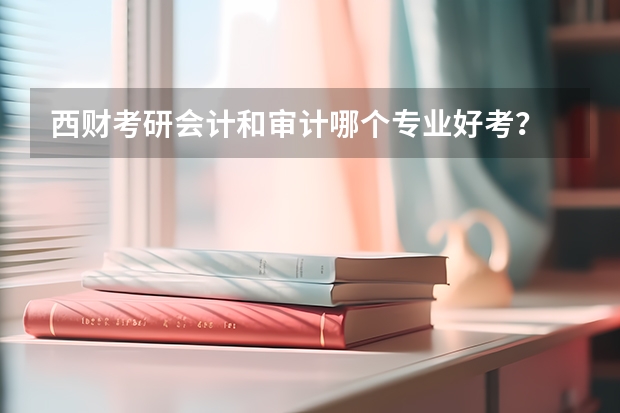 西财考研会计和审计哪个专业好考？