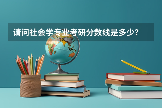 请问社会学专业考研分数线是多少？