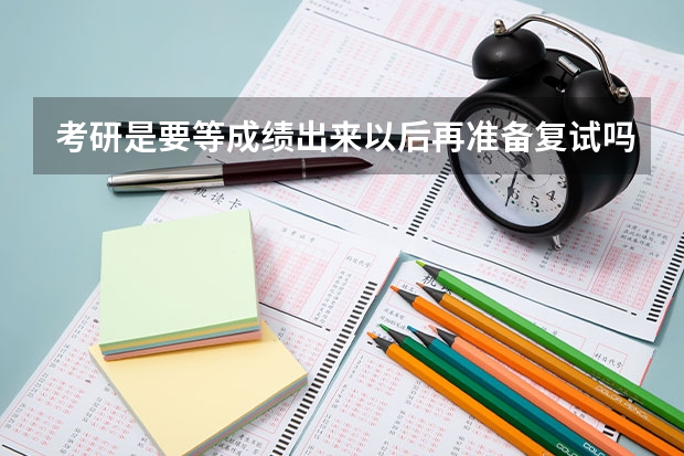 考研是要等成绩出来以后再准备复试吗？