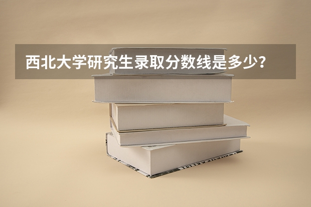 西北大学研究生录取分数线是多少？