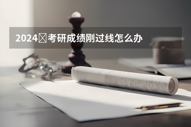 2024​考研成绩刚过线怎么办