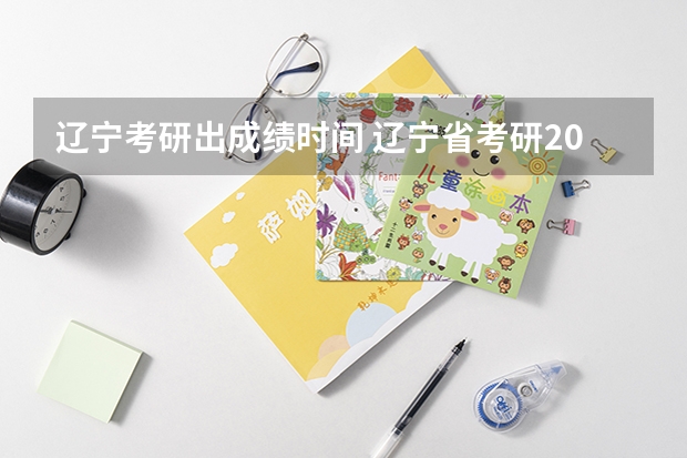 辽宁考研出成绩时间 辽宁省考研2023出分时间