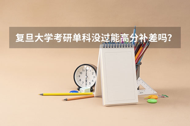 复旦大学考研单科没过能高分补差吗?