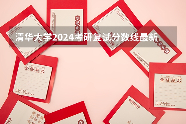 清华大学2024考研复试分数线最新公布（清华大学考研分数线2023）